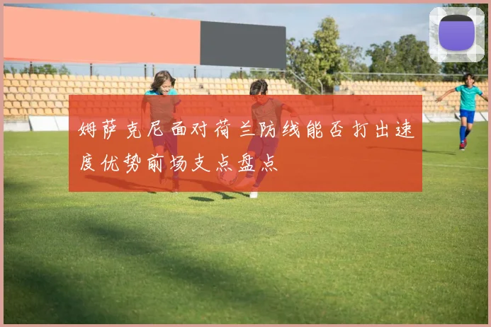 姆萨克尼面对荷兰防线能否打出速度优势前场支点盘点