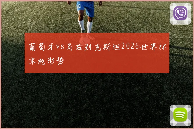 葡萄牙vs乌兹别克斯坦2026世界杯末轮形势