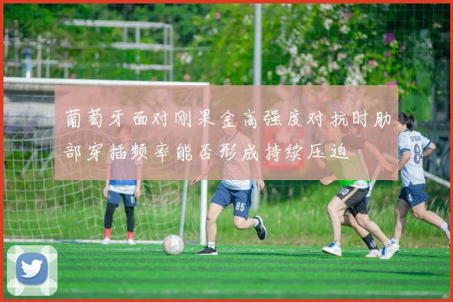 葡萄牙面对刚果金高强度对抗时肋部穿插频率能否形成持续压迫