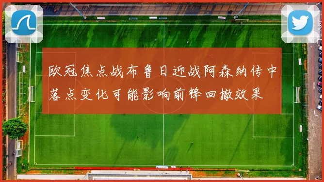 欧冠焦点战布鲁日迎战阿森纳传中落点变化可能影响前锋回撤效果