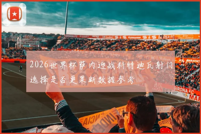 2026世界杯萨内迎战科特迪瓦射门选择是否更果断数据参考