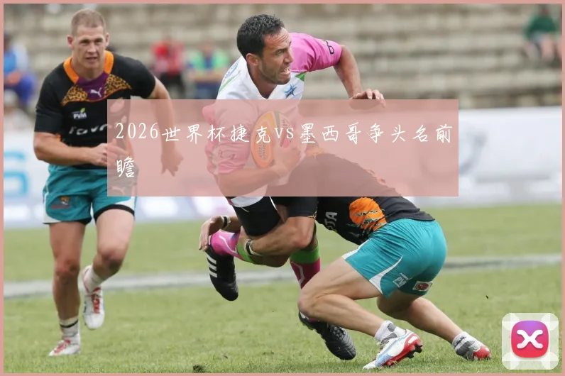 2026世界杯捷克vs墨西哥争头名前瞻