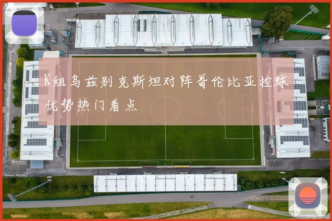 K组乌兹别克斯坦对阵哥伦比亚控球优势热门看点