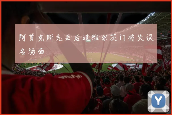 阿贾克斯先丢后追维尔茨门将失误名场面