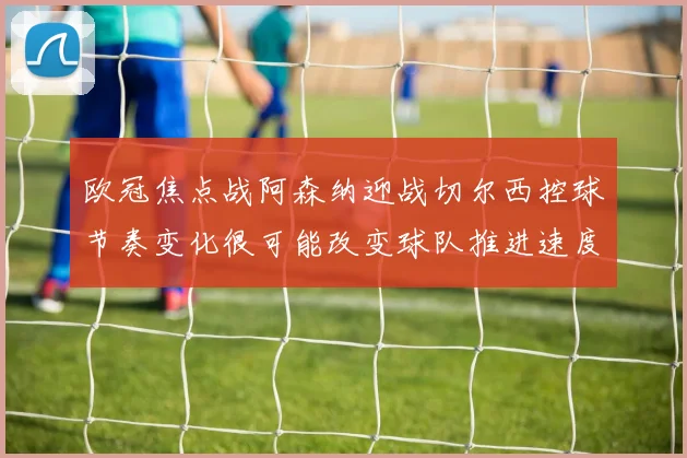 欧冠焦点战阿森纳迎战切尔西控球节奏变化很可能改变球队推进速度