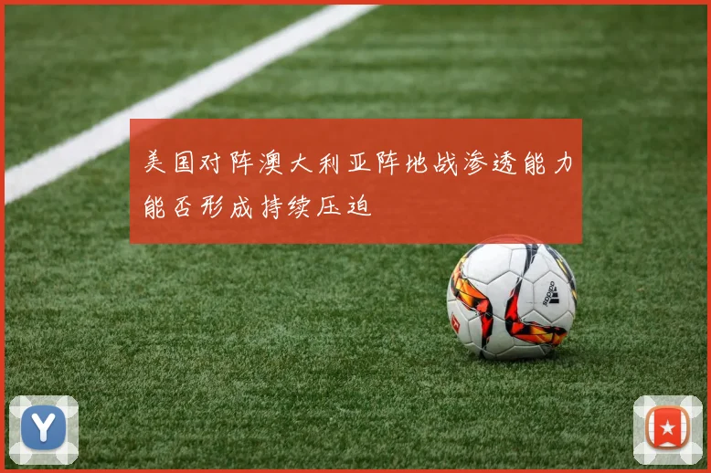 美国对阵澳大利亚阵地战渗透能力能否形成持续压迫