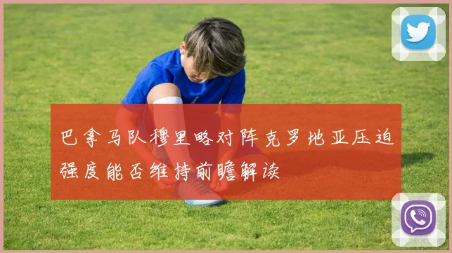 巴拿马队穆里略对阵克罗地亚压迫强度能否维持前瞻解读