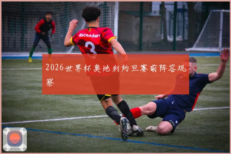 2026世界杯奥地利约旦赛前阵容观察