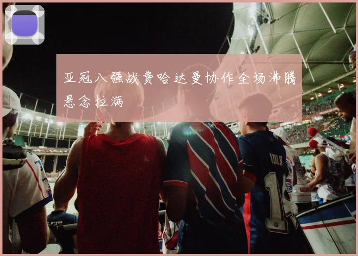 亚冠八强战费哈达曼协作全场沸腾悬念拉满
