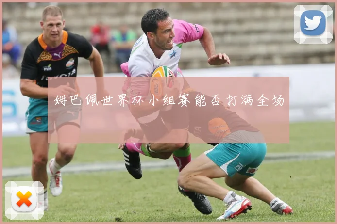 姆巴佩世界杯小组赛能否打满全场