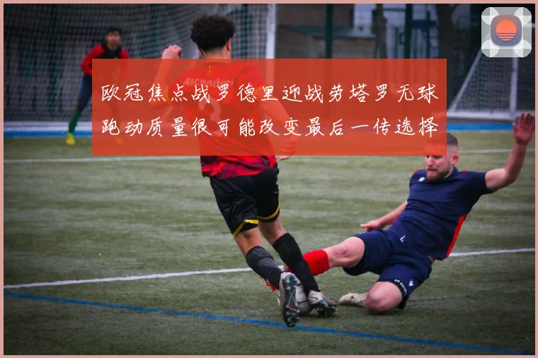 欧冠焦点战罗德里迎战劳塔罗无球跑动质量很可能改变最后一传选择