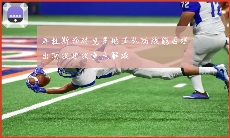 库杜斯面对克罗地亚队防线能否送出助攻进攻重点解读