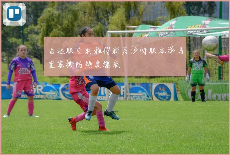 吉达联合利雅得新月沙特联本泽马直塞撕防热度爆表