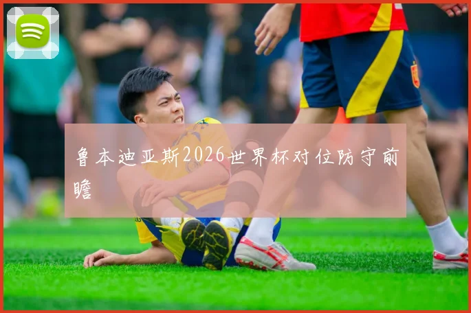 鲁本迪亚斯2026世界杯对位防守前瞻