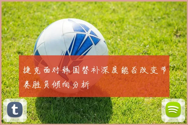 捷克面对韩国替补深度能否改变节奏胜负倾向分析