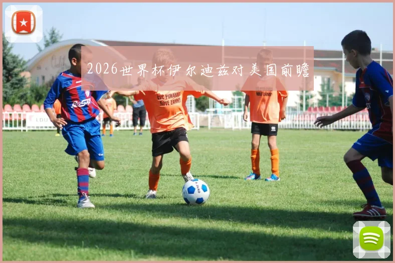 2026世界杯伊尔迪兹对美国前瞻