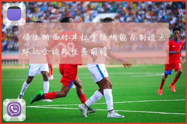 福法纳面对库拉索防线能否制造点球机会边路任务前瞻
