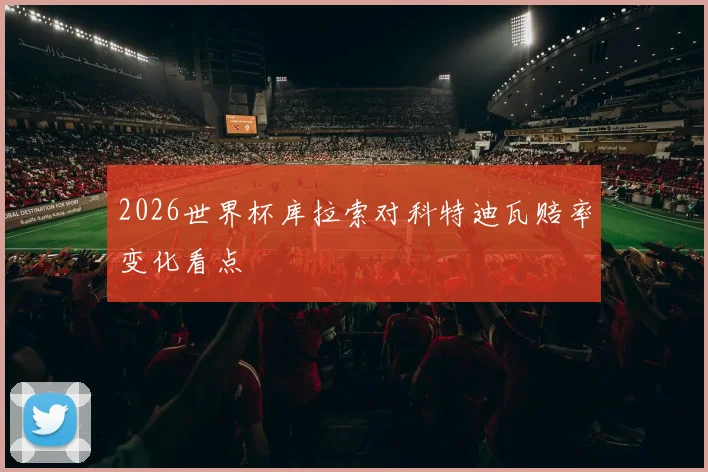 2026世界杯库拉索对科特迪瓦赔率变化看点