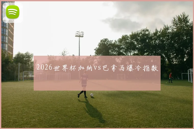 2026世界杯加纳vs巴拿马爆冷指数