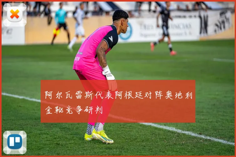 阿尔瓦雷斯代表阿根廷对阵奥地利金靴竞争研判