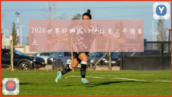2026世界杯挪威vs伊拉克上半场看点