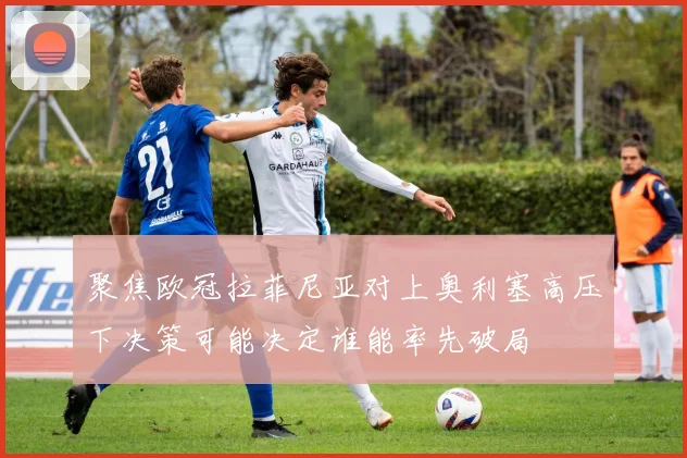 聚焦欧冠拉菲尼亚对上奥利塞高压下决策可能决定谁能率先破局