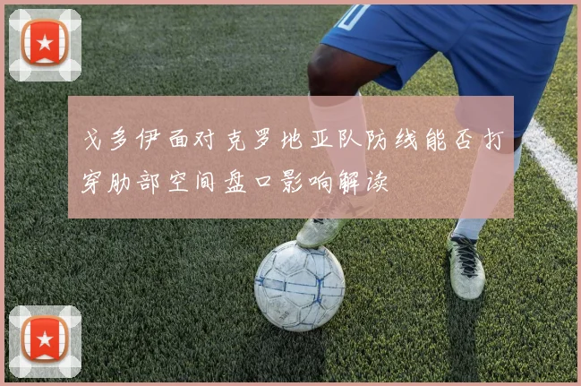 戈多伊面对克罗地亚队防线能否打穿肋部空间盘口影响解读