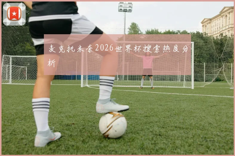 麦克托米奈2026世界杯搜索热度分析