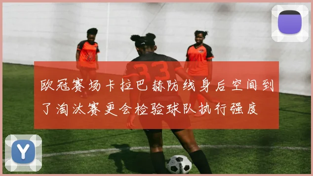 欧冠赛场卡拉巴赫防线身后空间到了淘汰赛更会检验球队执行强度