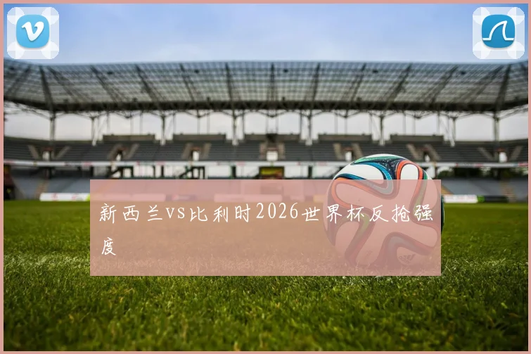 新西兰vs比利时2026世界杯反抢强度