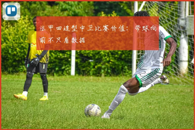 法甲回追型中卫比赛价值：带球向前不只看数据