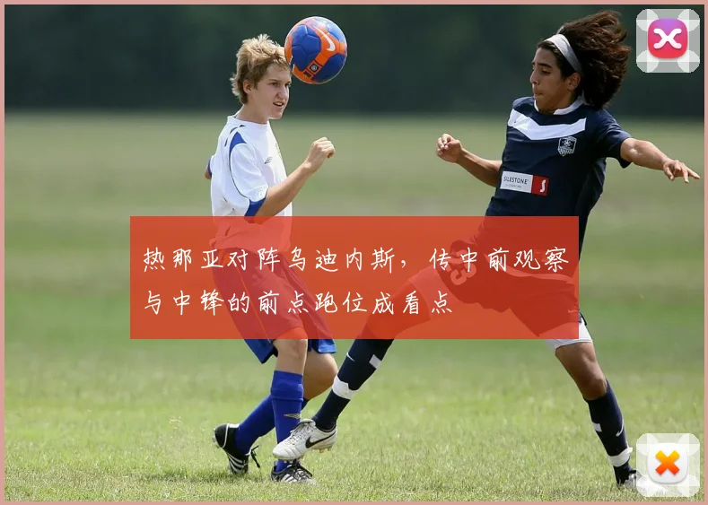 热那亚对阵乌迪内斯，传中前观察与中锋的前点跑位成看点