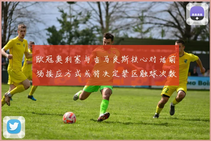 欧冠奥利塞与吉马良斯核心对话前场接应方式或将决定禁区触球次数
