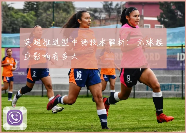 英超推进型中场技术解析：无球接应影响有多大