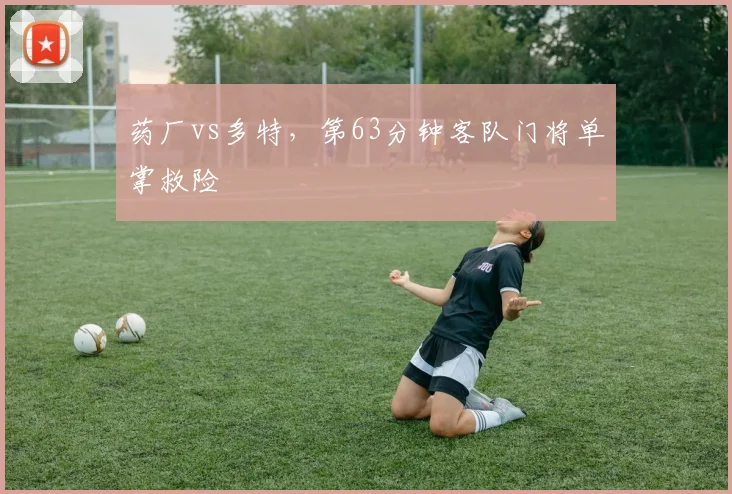 药厂vs多特，第63分钟客队门将单掌救险