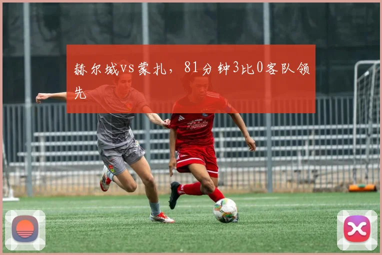 赫尔城vs蒙扎，81分钟3比0客队领先