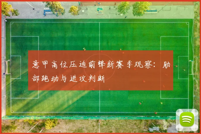 意甲高位压迫前锋新赛季观察：肋部跑动与进攻判断