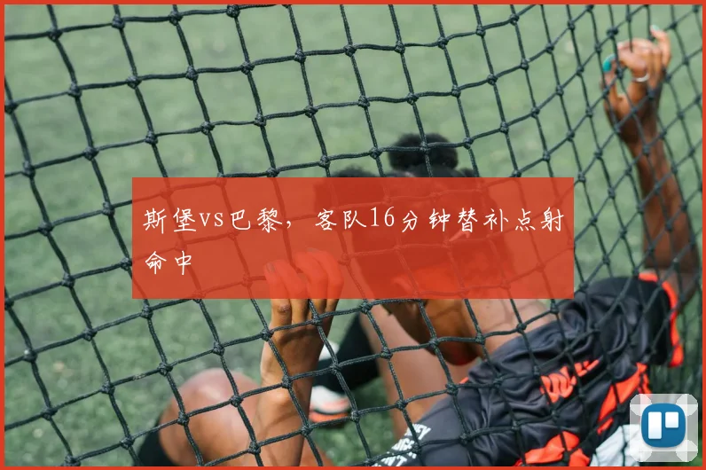 斯堡vs巴黎，客队16分钟替补点射命中