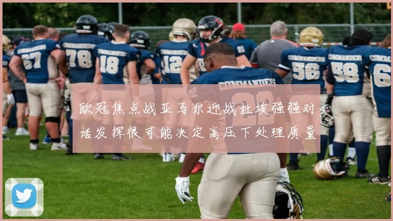 欧冠焦点战亚马尔迎战杜埃强强对话发挥很可能决定高压下处理质量