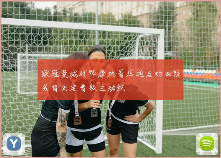 欧冠曼城对阵摩纳哥压迫后的回防或将决定晋级主动权