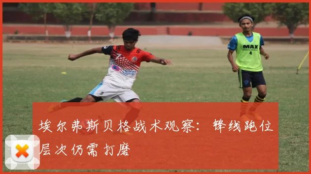埃尔弗斯贝格战术观察:锋线跑位层次仍需打磨