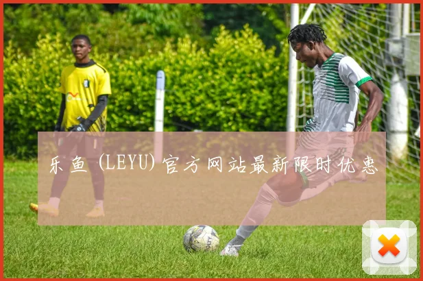 乐鱼 (LEYU)官方网站最新限时优惠