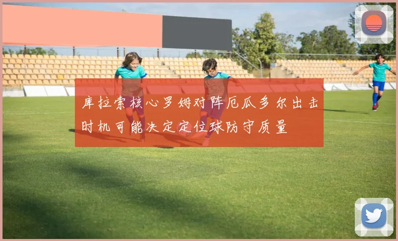 库拉索核心罗姆对阵厄瓜多尔出击时机可能决定定位球防守质量
