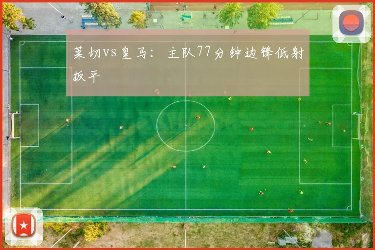 莱切vs皇马:主队77分钟边锋低射扳平